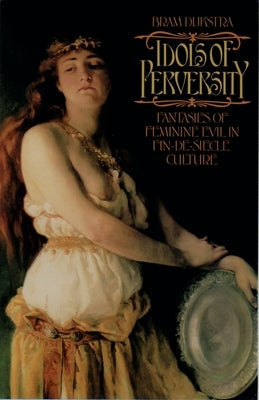 Idols of Perversity: Fantasies of Feminine Evil in Fin-De-Si`ecle Culture by Dijkstra, Bram