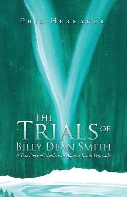 The Trials of Billy Dean Smith: A True Story of Murders on Alaska's Kenai Peninsula by Hermanek, Phil