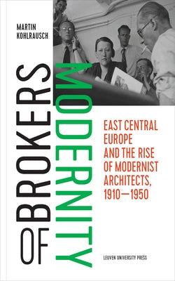 Brokers of Modernity: East Central Europe and the Rise of Modernist Architects, 1910-1950 by Kohlrausch, Martin