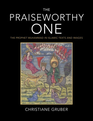 The Praiseworthy One: The Prophet Muhammad in Islamic Texts and Images by Gruber, Christiane