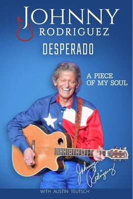 Johnny Rodriguez Desperado: A Piece of My Soul by Teutsch, Austin