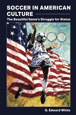 Soccer in American Culture: The Beautiful Game's Struggle for Status by White, G. Edward