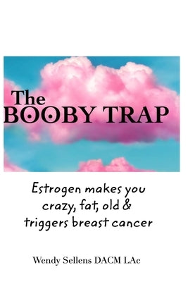 The Booby Trap: Estrogen Makes You Crazy, Fat, Old & Triggers Breast Cancer by Lac, Wendy Sellens Bronson Dacm