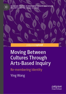 Moving Between Cultures Through Arts-Based Inquiry: Re-Membering Identity by Wang, Ying