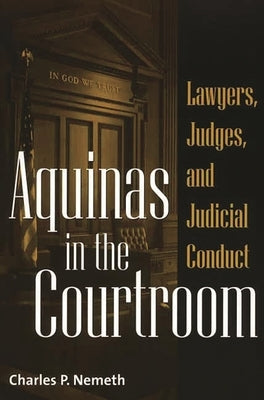 Aquinas in the Courtroom: Lawyers, Judges, and Judicial Conduct by Nemeth, Charles P.