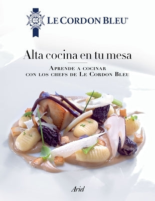 Alta Cocina En Tu Mesa: Aprende a Cocinar Con Los Chefs de Le Cordon Bleu: Aprende a Cocinar Con Los Chefs de Le Cordon Bleu by Bleu, Le Cordon