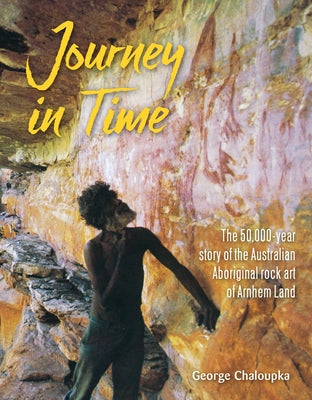 Journey in Time: The 50,000 Year Story of the Australian Aboriginal Rock Art of Arnhem Land by Chaloupka, George