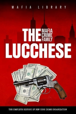 The Lucchese Mafia Crime Family: A Complete and Fascinating History of New York Criminal Organization by Library, Mafia