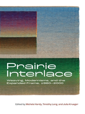 Prairie Interlace: Weaving, Modernisms, and the Expanded Frame, 1960-2000 by Hardy, Michele