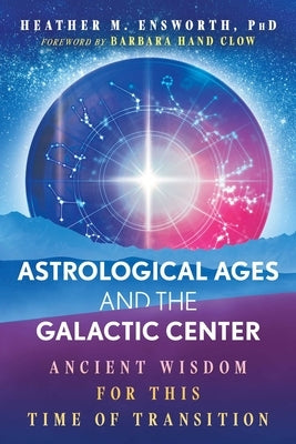 Astrological Ages and the Galactic Center: Ancient Wisdom for This Time of Transition by Ensworth, Heather M.