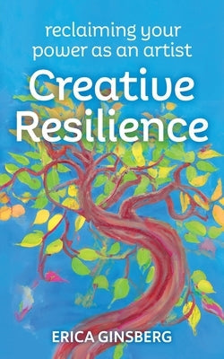 Creative Resilience: Reclaiming Your Power as an Artist by Ginsberg, Erica