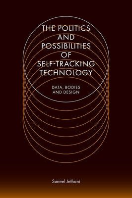 The Politics and Possibilities of Self-Tracking Technology: Data, Bodies and Design by Jethani, Suneel