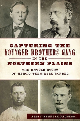 Capturing the Younger Brothers Gang in the Northern Plains: The Untold Story of Heroic Teen Asle Sorbel by Fadness, Arley Kenneth