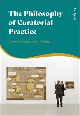 The Philosophy of Curatorial Practice: Between Work and World by Spaid, Sue