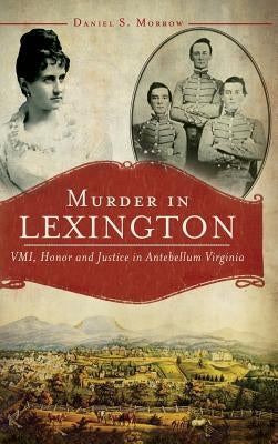 Murder in Lexington: VMI, Honor and Justice in Antebellum Virginia by Morrow, Daniel S.