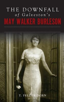 The Downfall of Galveston's May Walker Burleson: Texas Society Marriage & Carolina Murder Scandal by Dorn, T. Felder