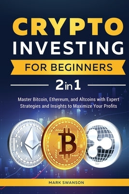 Crypto Investing for Beginners: Master Bitcoin, Ethereum, and Altcoins with Expert Strategies and Insights to Maximize Your Profits by Swanson, Mark