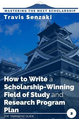 How to Write a Scholarship-Winning Field of Study and Research Program Plan: The TranSenz Guide by Senzaki, Travis