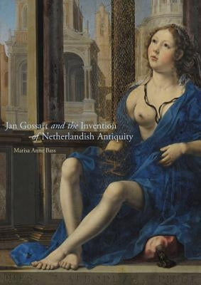 Jan Gossart and the Invention of Netherlandish Antiquity by Bass, Marisa Anne