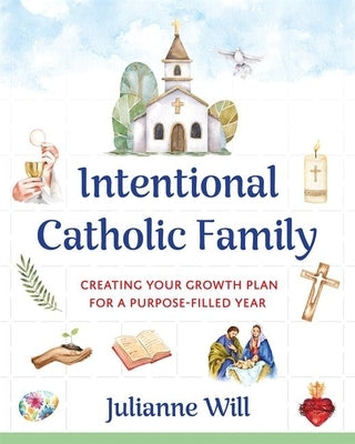 Intentional Catholic Family: Creating Your Growth Plan for a Purpose-Filled Year by Will, Julianne M.