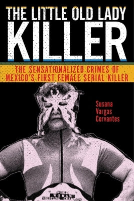 The Little Old Lady Killer: The Sensationalized Crimes of Mexico's First Female Serial Killer by Cervantes, Susana Vargas