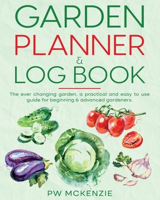 Garden Planner & Log Book: The ever changing garden, a practical & easy to use guide for beginning & advanced gardeners by McKenzie, Pw