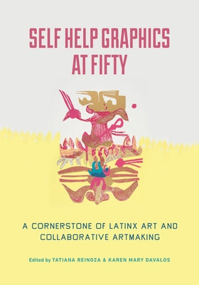 Self Help Graphics at Fifty: A Cornerstone of Latinx Art and Collaborative Artmaking by Reinoza, Tatiana