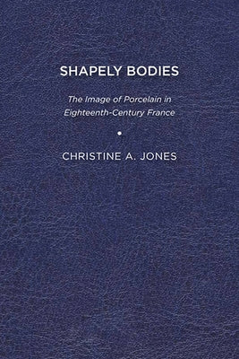 Shapely Bodies: The Image of Porcelain in Eighteenth-Century France by Jones, Christine A.