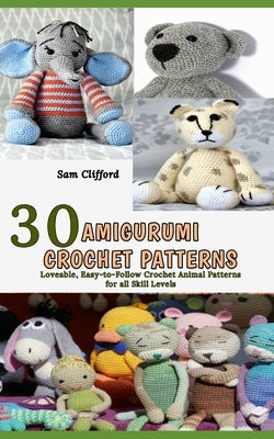 Amigurumi Crochet Patterns: 30 Loveable, Easy-to-Follow Crochet Animal Patterns for all Skill Levels by Clifford, Sam