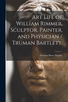 Art Life of William Rimmer, Sculptor, Painter, and Physician / Truman Bartlett. by Bartlett, Truman Howe