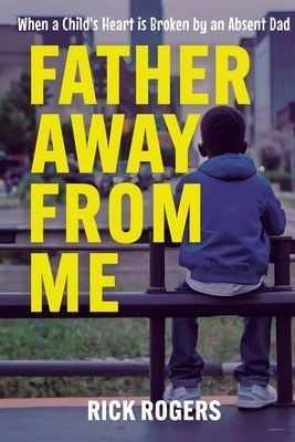 Father Away From Me: When a Child's Heart is Broken by an Absent Dad by Rogers, Rick - IN Corrections Bookstore