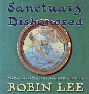 Sanctuary Dishonored: The Decline and Fall of the Maxfield Parrish Estate. by Lee, Robin