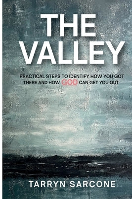 The Valley: Practical Steps to Identify How You Got There and How God Can Get You Out by Sarcone, Tarryn