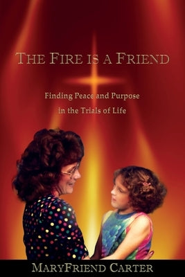 The Fire is a Friend: Finding Peace and Purpose in the Trials of Life by Carter, Maryfriend