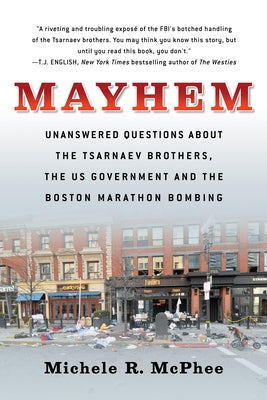 Mayhem: Unanswered Questions about the Tsarnaev Brothers, the Us Government and the Boston Marathon Bombing by McPhee, Michele R.