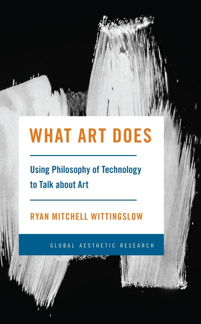 What Art Does: Using Philosophy of Technology to Talk about Art by Wittingslow, Ryan Mitchell