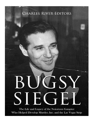 Bugsy Siegel: The Life and Legacy of the Notorious Gangster Who Helped Develop Murder, Inc. and the Las Vegas Strip by Charles River