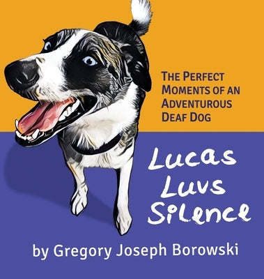 Lucas Luvs Silence: The Perfect Moments of an Adventurous Deaf Dog by Borowski, Gregory Joseph