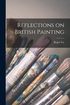 Reflections on British Painting by Fry, Roger 1866-1934