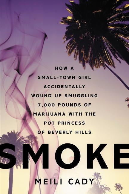 Smoke: How a Small-Town Girl Accidentally Wound Up Smuggling 7,000 Pounds of Marijuana with the Pot Princess of Beverly Hills by Cady, Meili