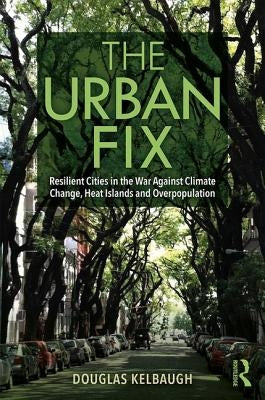 The Urban Fix: Resilient Cities in the War Against Climate Change, Heat Islands and Overpopulation by Kelbaugh, Douglas