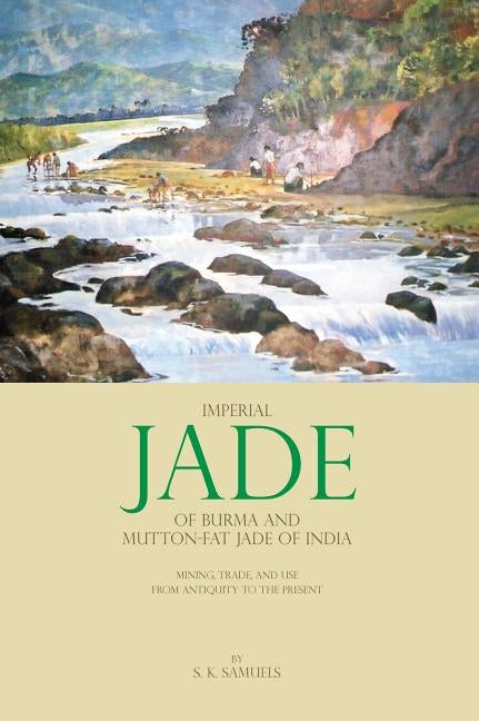 Imperial Jade of Burma and Mutton-Fat Jade of India: Mining, Trade, and Use from Antiquity to the Present by Samuels, S. K.