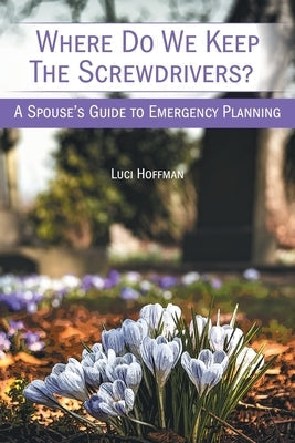 Where Do We Keep the Screwdrivers?: A Spouse's Guide to Emergency Planning by Hoffman, Luci