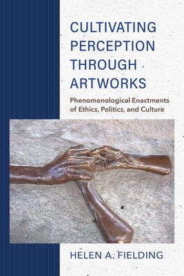 Cultivating Perception Through Artworks: Phenomenological Enactments of Ethics, Politics, and Culture by Fielding, Helen A.