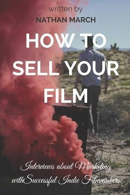 How to Sell Your Film: Interviews about Marketing with Successful Indie Filmmakers by March, Nathan