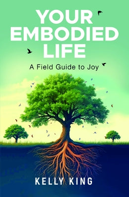 Your Embodied Life: A Field Guide to Joy by King, Kelly