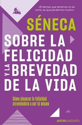 Sobre La Felicidad Y La Brevedad de la Vida: Cómo Alcanzar La Felicidad Atreviéndote a Ser Tu Mismo by Séneca