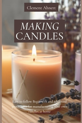 Making Candles: Easy to follow Beginner's and advanced procedures for manufacturing your own candles at home by Ahnert, Clement