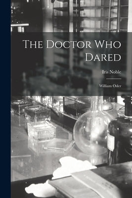 The Doctor Who Dared: William Osler by Noble, Iris