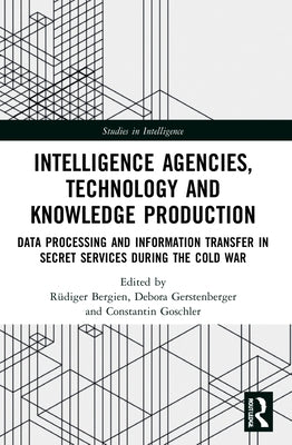 Intelligence Agencies, Technology and Knowledge Production: Data Processing and Information Transfer in Secret Services during the Cold War by Bergien, Rüdiger